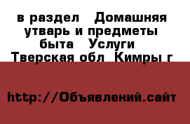  в раздел : Домашняя утварь и предметы быта » Услуги . Тверская обл.,Кимры г.
